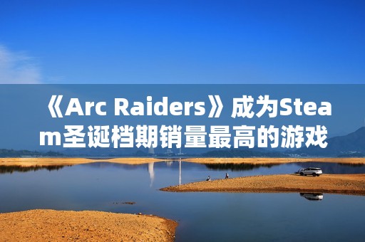 《Arc Raiders》成为Steam圣诞档期销量最高的游戏