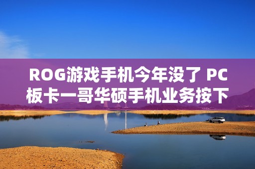ROG游戏手机今年没了 PC板卡一哥华硕手机业务按下暂停键