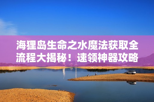 海狸岛生命之水魔法获取全流程大揭秘！速领神器攻略