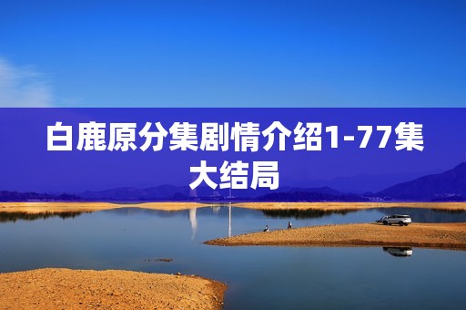 白鹿原分集剧情介绍1-77集大结局