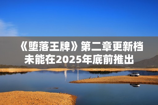 《堕落王牌》第二章更新档未能在2025年底前推出
