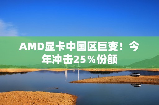 AMD显卡中国区巨变！今年冲击25％份额