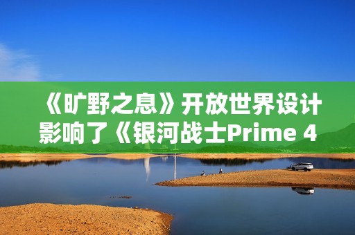《旷野之息》开放世界设计影响了《银河战士Prime 4》
