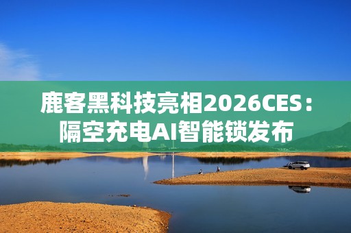 鹿客黑科技亮相2026CES：隔空充电AI智能锁发布