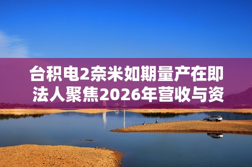 台积电2奈米如期量产在即 法人聚焦2026年营收与资本支出动向