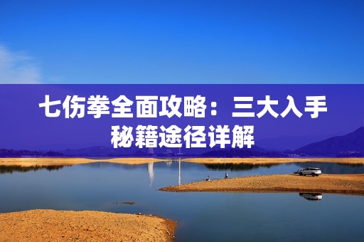 七伤拳全面攻略：三大入手秘籍途径详解