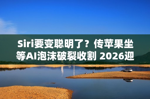 Siri要变聪明了？传苹果坐等AI泡沫破裂收割 2026迎来大改版