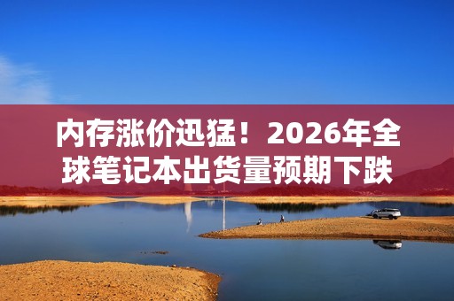 内存涨价迅猛！2026年全球笔记本出货量预期下跌