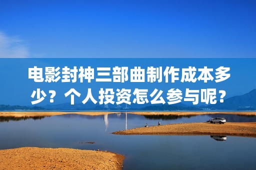 电影封神三部曲制作成本多少？个人投资怎么参与呢？起投门槛多少？(电影封神三部曲十年)