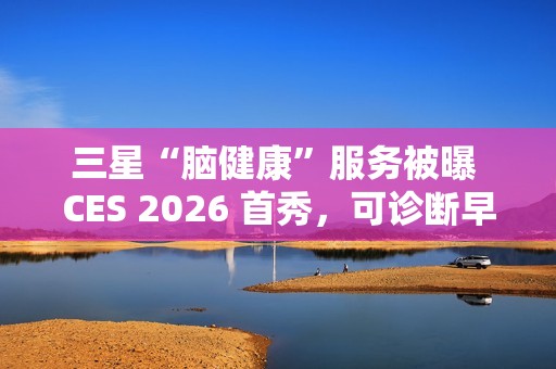 三星“脑健康”服务被曝 CES 2026 首秀，可诊断早期老年痴呆迹象