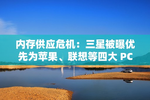 内存供应危机：三星被曝优先为苹果、联想等四大 PC 巨头供货