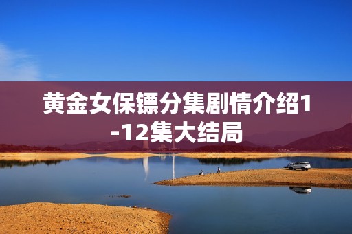 黄金女保镖分集剧情介绍1-12集大结局