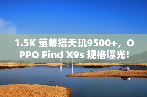 1.5K 萤幕搭天玑9500+，OPPO Find X9s 规格曝光!