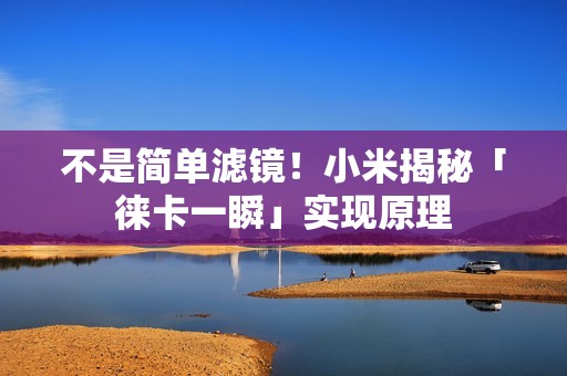 不是简单滤镜！小米揭秘「徕卡一瞬」实现原理