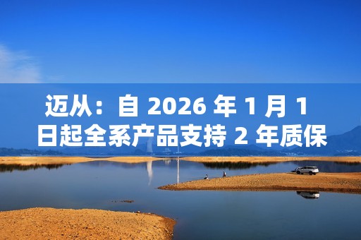 迈从：自 2026 年 1 月 1 日起全系产品支持 2 年质保