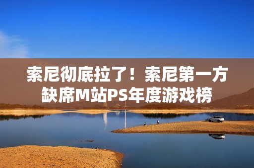 索尼彻底拉了！索尼第一方缺席M站PS年度游戏榜