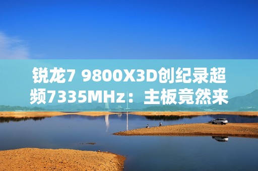 锐龙7 9800X3D创纪录超频7335MHz：主板竟然来自七彩虹