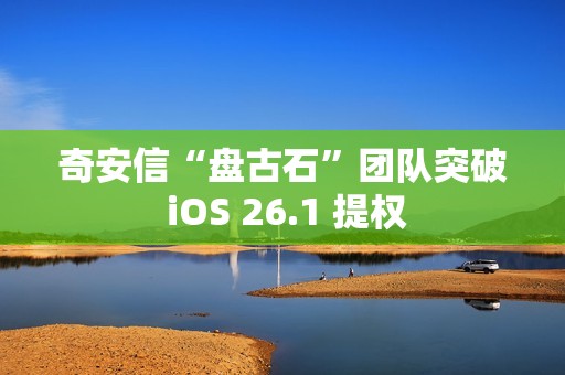 奇安信“盘古石”团队突破 iOS 26.1 提权