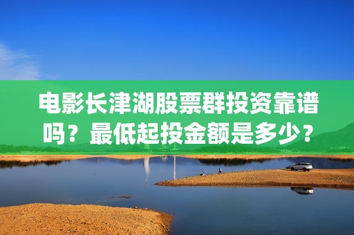 电影长津湖股票群投资靠谱吗？最低起投金额是多少？(长津湖电影公司股票)
