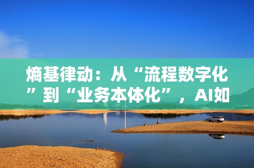 熵基律动：从“流程数字化”到“业务本体化”，AI如何重构产业价值？