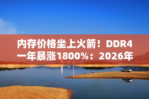 内存价格坐上火箭！DDR4一年暴涨1800%：2026年还要涨