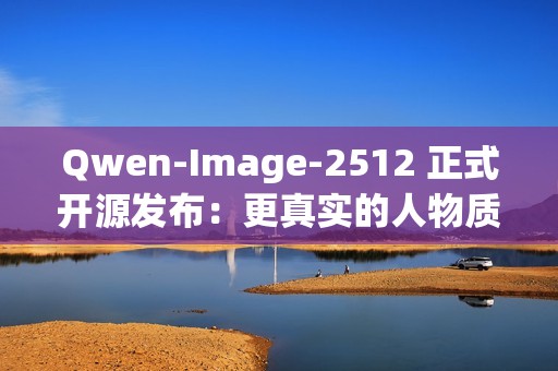 Qwen-Image-2512 正式开源发布：更真实的人物质感、更细腻的自然纹理、更复杂的文字渲染