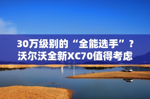 30万级别的“全能选手”？沃尔沃全新XC70值得考虑