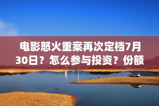 电影怒火重案再次定档7月30日？怎么参与投资？份额真实吗？(怒火重案电影片段)