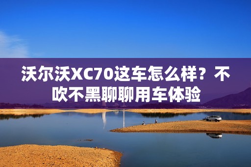 沃尔沃XC70这车怎么样？不吹不黑聊聊用车体验