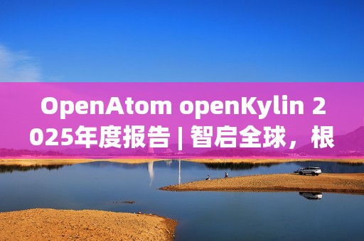 OpenAtom openKylin 2025年度报告 | 智启全球，根植未来
