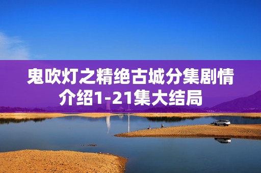鬼吹灯之精绝古城分集剧情介绍1-21集大结局