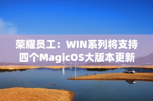 荣耀员工：WIN系列将支持四个MagicOS大版本更新