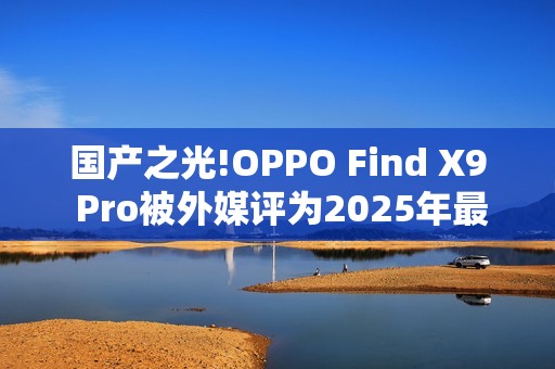 国产之光!OPPO Find X9 Pro被外媒评为2025年最佳手机