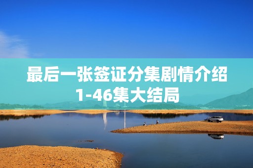 最后一张签证分集剧情介绍1-46集大结局