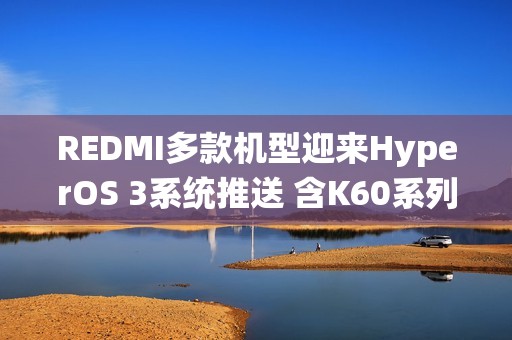REDMI多款机型迎来HyperOS 3系统推送 含K60系列