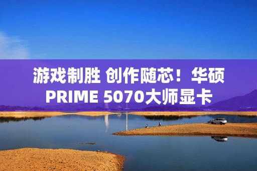 游戏制胜 创作随芯！华硕PRIME 5070大师显卡
