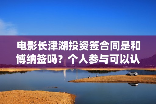 电影长津湖投资签合同是和博纳签吗？个人参与可以认购几份？(电影长津湖 投资)
