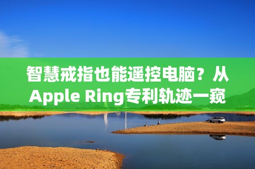 智慧戒指也能遥控电脑？从Apple Ring专利轨迹一窥苹果穿戴装置布局