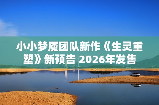 小小梦魇团队新作《生灵重塑》新预告 2026年发售