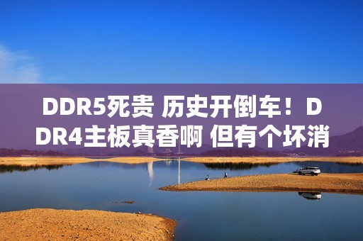 DDR5死贵 历史开倒车！DDR4主板真香啊 但有个坏消息