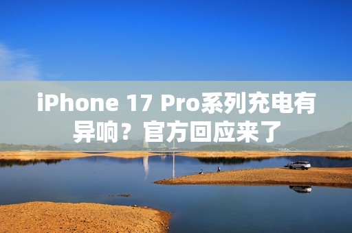 iPhone 17 Pro系列充电有异响？官方回应来了