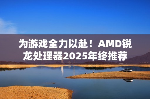 为游戏全力以赴！AMD锐龙处理器2025年终推荐