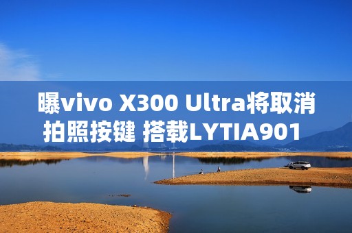 曝vivo X300 Ultra将取消拍照按键 搭载LYTIA901 2亿主摄