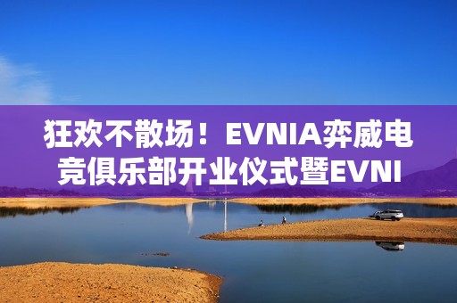 狂欢不散场！EVNIA弈威电竞俱乐部开业仪式暨EVNIA玩家大集结NS2主题活动高能落幕！