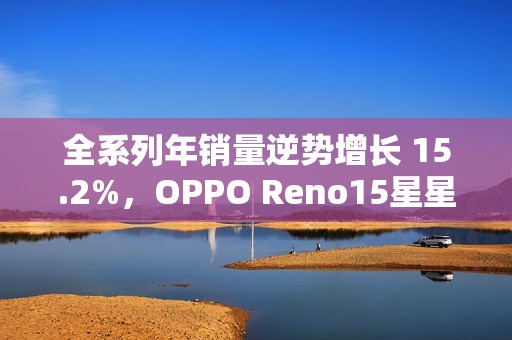 全系列年销量逆势增长 15.2%，OPPO Reno15星星粉今日开售