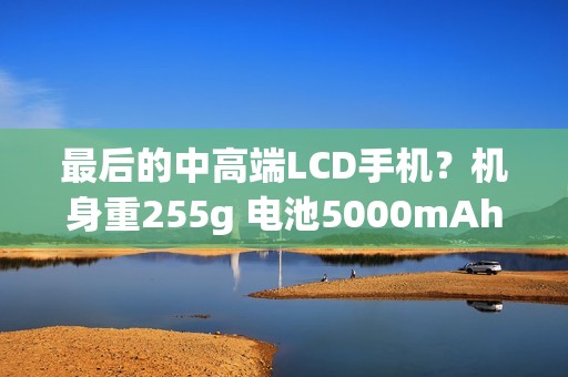 最后的中高端LCD手机？机身重255g 电池5000mAh