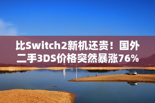 比Switch2新机还贵！国外二手3DS价格突然暴涨76%