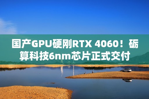 国产GPU硬刚RTX 4060！砺算科技6nm芯片正式交付