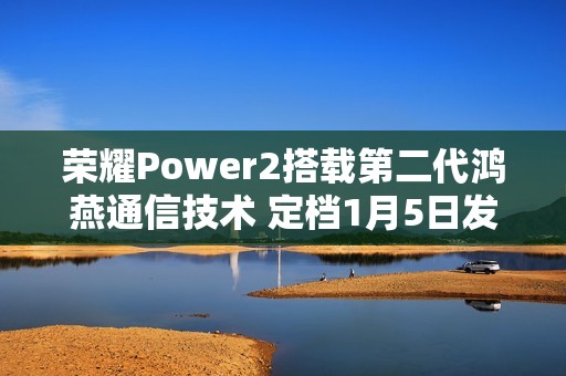 荣耀Power2搭载第二代鸿燕通信技术 定档1月5日发布