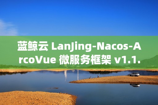 蓝鲸云 LanJing-Nacos-ArcoVue 微服务框架 v1.1.0 发布